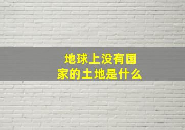 地球上没有国家的土地是什么