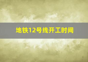 地铁12号线开工时间