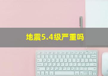 地震5.4级严重吗