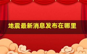 地震最新消息发布在哪里