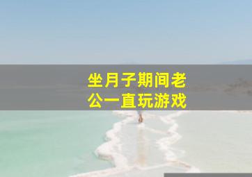 坐月子期间老公一直玩游戏