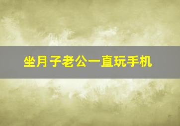 坐月子老公一直玩手机