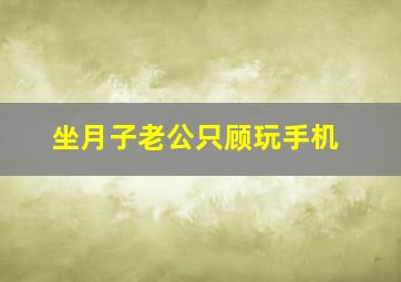 坐月子老公只顾玩手机