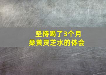 坚持喝了3个月桑黄灵芝水的体会