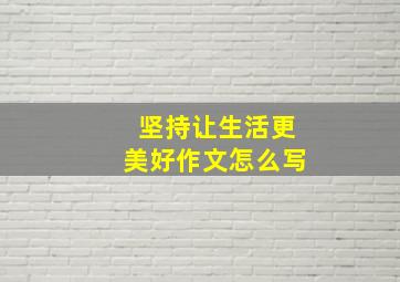 坚持让生活更美好作文怎么写