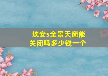 埃安s全景天窗能关闭吗多少钱一个