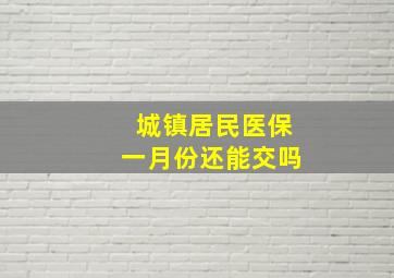 城镇居民医保一月份还能交吗