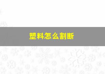 塑料怎么割断