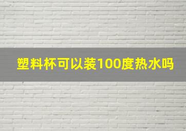 塑料杯可以装100度热水吗