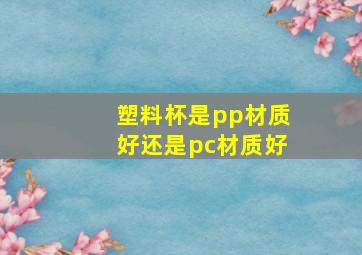 塑料杯是pp材质好还是pc材质好