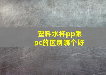 塑料水杯pp跟pc的区别哪个好