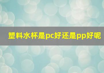 塑料水杯是pc好还是pp好呢