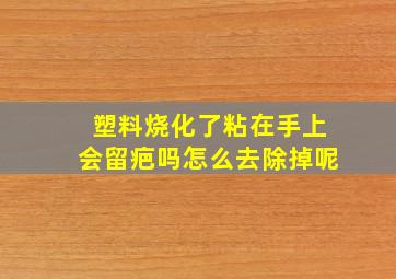 塑料烧化了粘在手上会留疤吗怎么去除掉呢