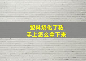 塑料烧化了粘手上怎么拿下来