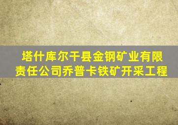 塔什库尔干县金钢矿业有限责任公司乔普卡铁矿开采工程
