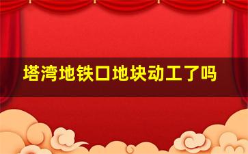 塔湾地铁口地块动工了吗