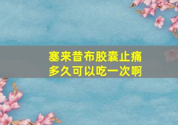 塞来昔布胶囊止痛多久可以吃一次啊