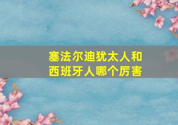 塞法尔迪犹太人和西班牙人哪个厉害