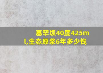 塞罕坝40度425ml,生态原浆6年多少钱