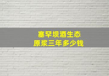 塞罕坝酒生态原浆三年多少钱