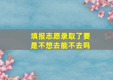 填报志愿录取了要是不想去能不去吗