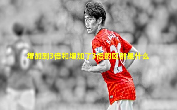 增加到3倍和增加了3倍的区别是什么