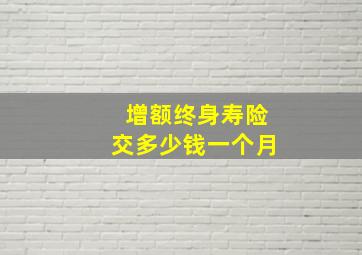 增额终身寿险交多少钱一个月