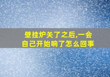 壁挂炉关了之后,一会自己开始响了怎么回事