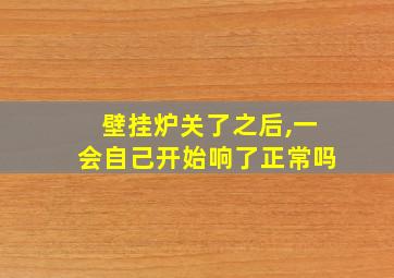 壁挂炉关了之后,一会自己开始响了正常吗