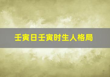 壬寅日壬寅时生人格局