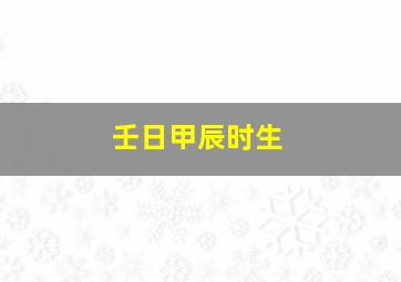 壬日甲辰时生