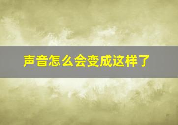 声音怎么会变成这样了