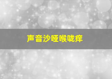 声音沙哑喉咙痒