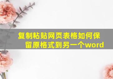 复制粘贴网页表格如何保留原格式到另一个word