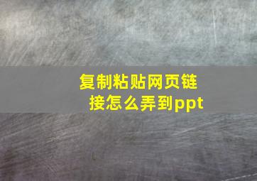 复制粘贴网页链接怎么弄到ppt