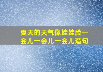 夏天的天气像娃娃脸一会儿一会儿一会儿造句