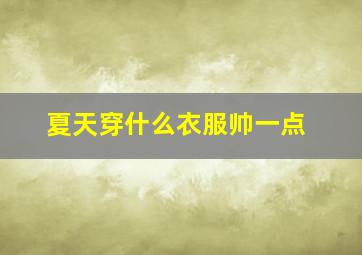 夏天穿什么衣服帅一点