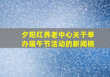 夕阳红养老中心关于举办端午节活动的新闻稿