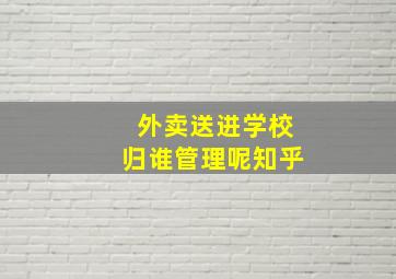 外卖送进学校归谁管理呢知乎