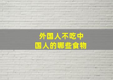 外国人不吃中国人的哪些食物