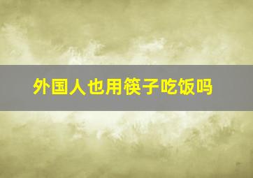 外国人也用筷子吃饭吗