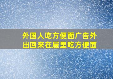 外国人吃方便面广告外出回来在屋里吃方便面