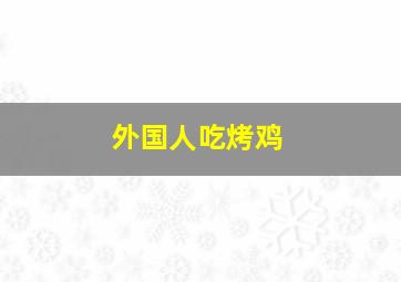 外国人吃烤鸡