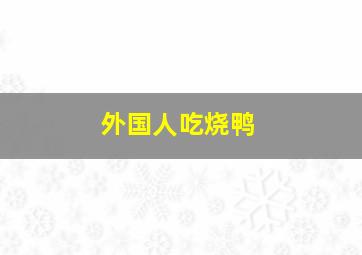 外国人吃烧鸭