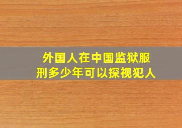 外国人在中国监狱服刑多少年可以探视犯人