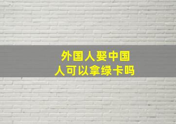 外国人娶中国人可以拿绿卡吗