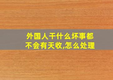 外国人干什么坏事都不会有天收,怎么处理