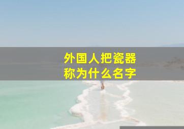 外国人把瓷器称为什么名字