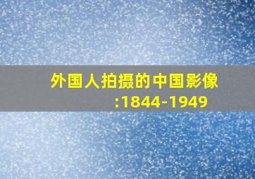 外国人拍摄的中国影像:1844-1949