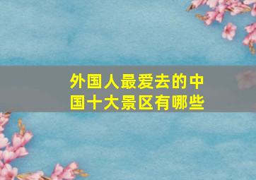 外国人最爱去的中国十大景区有哪些